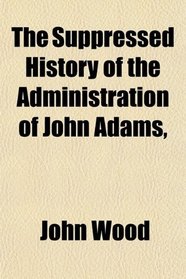 The Suppressed History of the Administration of John Adams,