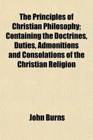The Principles of Christian Philosophy; Containing the Doctrines, Duties, Admonitions and Consolations of the Christian Religion