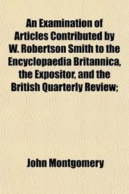 An Examination of Articles Contributed by W. Robertson Smith to the Encyclopaedia Britannica, the Expositor, and the British Quarterly Review;