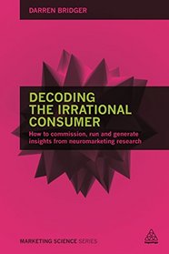 Decoding the Irrational Consumer: How to Commission, Run and Generate Insights from Neuromarketing Research (Marketing Science)