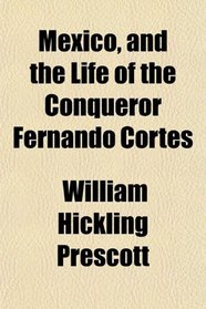 Mexico, and the Life of the Conqueror Fernando Cortes