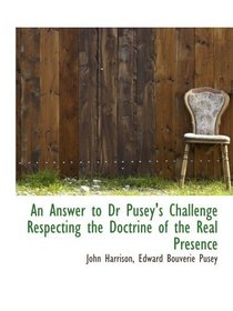 An Answer to Dr Pusey's Challenge Respecting the Doctrine of the Real Presence