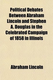 Political Debates Between Abraham Lincoln and Stephen A. Douglas in the Celebrated Campaign of 1858 in Illinois
