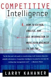 Competitive Intelligence : How to Gather, Analyze, and Use Information to Move Your Business to the Top