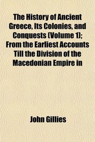 The History of Ancient Greece, Its Colonies, and Conquests (Volume 1); From the Earliest Accounts Till the Division of the Macedonian Empire in