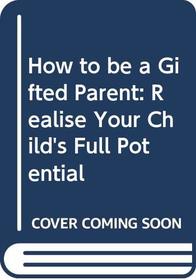 HOW TO BE A GIFTED PARENT: REALISE YOUR CHILD\\\\\'S FULL POTENTIAL