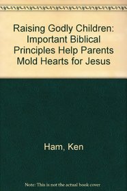 Raising Godly Children: Important Biblical Principles Help Parents Mold Hearts for Jesus