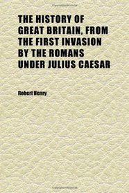 The History of Great Britain, From the First Invasion by the Romans Under Julius Caesar (Volume 1); Written on a New Plan