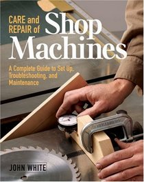 Care and Repair of Shop Machines : A Complete Guide to Setup, Troubleshooting, and Maintenance