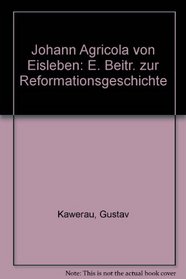 Johann Agricola von Eisleben: E. Beitr. zur Reformationsgeschichte (German Edition)