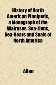History of North American Pinnipeds, a Monograph of the Walruses, Sea-Lions, Sea-Bears and Seals of North America