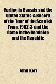 Curling in Canada and the United States; A Record of the Tour of the Scottish Team, 1902-3, and the Game in the Dominion and the Republic