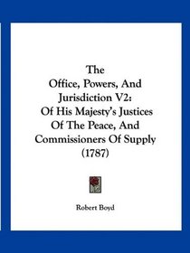 The Office, Powers, And Jurisdiction V2: Of His Majesty's Justices Of The Peace, And Commissioners Of Supply (1787)