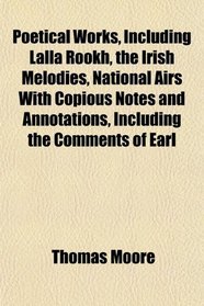 Poetical Works, Including Lalla Rookh, the Irish Melodies, National Airs With Copious Notes and Annotations, Including the Comments of Earl