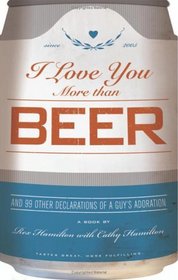 I Love You More Than Beer : And 99 Other Declarations of a Guy's Adoration