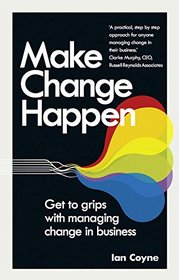 Make Change Happen: Get to grips with managing change in business