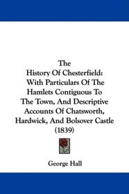 The History Of Chesterfield: With Particulars Of The Hamlets Contiguous To The Town, And Descriptive Accounts Of Chatsworth, Hardwick, And Bolsover Castle (1839)