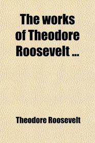 The Works of Theodore Roosevelt (Volume 1); American Ideals, With a Biographical Sketch by F. V. Greene. Administration