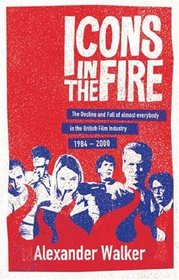 Icons in the Fire: The Decline and Fall of Almost Everybody in the British Film Industry 1984-2000