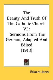 The Beauty And Truth Of The Catholic Church V3: Sermons From The German, Adapted And Edited (1913)
