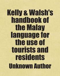 Kelly & Walsh's handbook of the Malay language for the use of tourists and residents: Includes free bonus books.