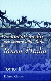 Documenti inediti per servire alla storia dei Musei d'Italia: Pubblicati per cura del Ministero della pubblica istruzione. Tomo 3 (Italian Edition)