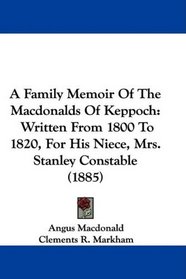A Family Memoir Of The Macdonalds Of Keppoch: Written From 1800 To 1820, For His Niece, Mrs. Stanley Constable (1885)