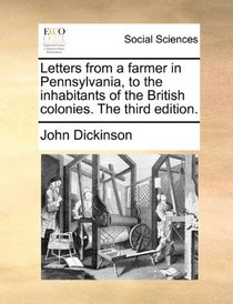 Letters from a farmer in Pennsylvania, to the inhabitants of the British colonies. The third edition.