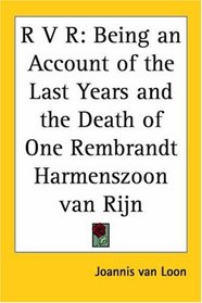 R V R: Being an Account of the Last Years And the Death of One Rembrandt Harmenszoon Van Rijn
