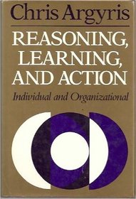 Reasoning, Learning, and Action: Individual and Organizational (Jossey Bass Social and Behavioral Science Series)