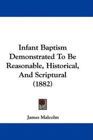 Infant Baptism Demonstrated To Be Reasonable, Historical, And Scriptural (1882)