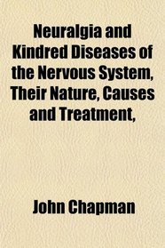 Neuralgia and Kindred Diseases of the Nervous System, Their Nature, Causes and Treatment,