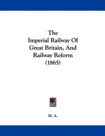 The Imperial Railway Of Great Britain, And Railway Reform (1865)