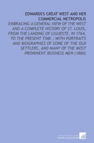 Edwards's Great West and Her Commercial Metropolis: Embracing a General View of the West and a Complete History of St. Louis, From the Landing of Ligueste, ... of the Most Prominent Business Men (1860)
