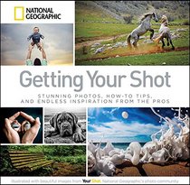 Getting Your Shot: Stunning Photos, How-to Tips, and Endless Inspiration From the Pros