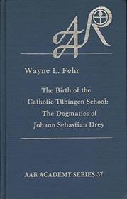 Birth of the Catholic Tubingen School: The Dogmatics of Johann Sebastian Drey (American Academy of Religion Academy Series)