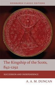 The Kingship of the Scots, 842-1292: Succession and Independence (Edinburgh Classic Editions)