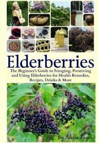 Elderberries:  The Beginner's Guide to Foraging, Preserving and Using Elderberries for Health Remedies, Recipes, Drinks & More