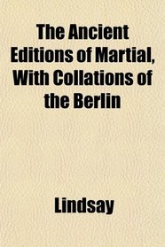 The Ancient Editions of Martial, With Collations of the Berlin