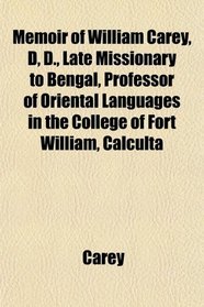 Memoir of William Carey, D, D., Late Missionary to Bengal, Professor of Oriental Languages in the College of Fort William, Calculta