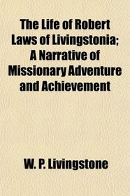 The Life of Robert Laws of Livingstonia; A Narrative of Missionary Adventure and Achievement