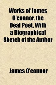 Works of James O'connor, the Deaf Poet, With a Biographical Sketch of the Author