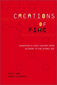 Creations of Fire: Chemistry's Lively History from Alchemy to the Atomic Age