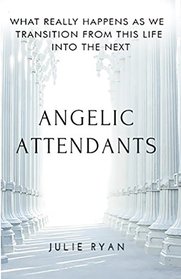 Angelic Attendants: What Really Happens As We Transition From This Life Into The Next