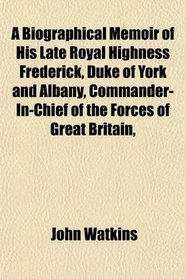A Biographical Memoir of His Late Royal Highness Frederick, Duke of York and Albany, Commander-In-Chief of the Forces of Great Britain,