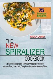 The New Spiralizer Cookbook: 75 Exciting Vegetable Spiralizer Recipes For Paleo, Gluten-Free, Low Carb, Dairy Free And Other Healthy Diets
