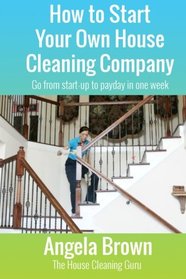 How to Start Your Own House Cleaning Company: Go from startup to payday in one week (Savvy Cleaner Fast Track to Success) (Volume 1)