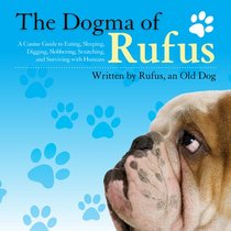 The Dogma of Rufus: A Canine Guide to Eating, Sleeping, Digging, Slobbering, Scratching, and Surviving with Humans