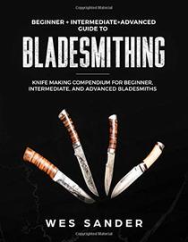 Bladesmithing: Beginner + Intermediate + Advanced Guide to Bladesmithing: Knife Making Compendium for Beginner, Intermediate, and Advanced Bladesmiths