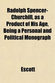 Radolph Spencer-Churchill, as a Product of His Age, Being a Personal and Political Monograph